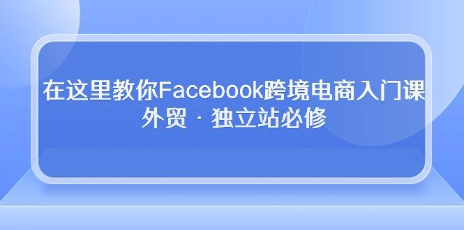 在这里教你Facebook跨境电商入门课，外贸·独立站必修 - 创享网-创享网