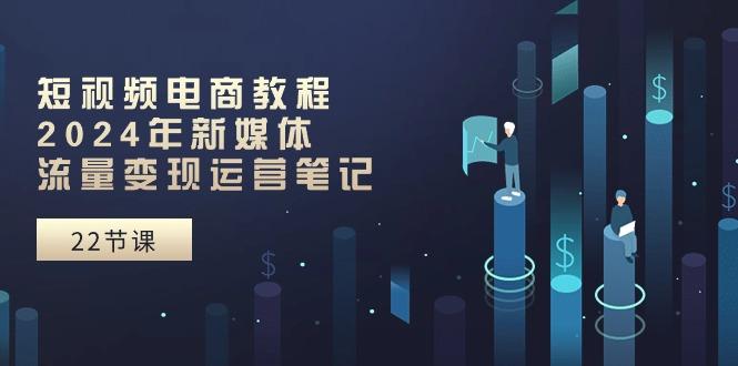 短视频电商教程：2024年新媒体流量变现运营笔记(25节课 - 创享网-创享网