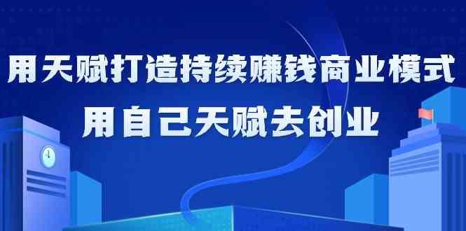 如何利用天赋打造持续赚钱商业模式，用自己天赋去创业(21节课) - 创享网-创享网