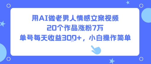 用AI做老男人情感文案视频，20个作品涨粉7W，单号每天收益3张+，小白操作简单 - 创享网-创享网