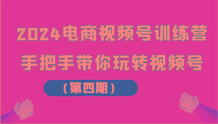 2024电商视频号训练营(第四期)手把手带你玩转视频号 - 创享网-创享网