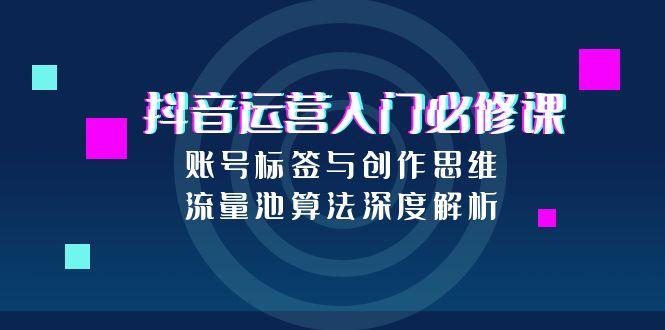 抖音运营入门必修课，账号标签与创作思维，流量池算法深度解析 - 创享网-创享网