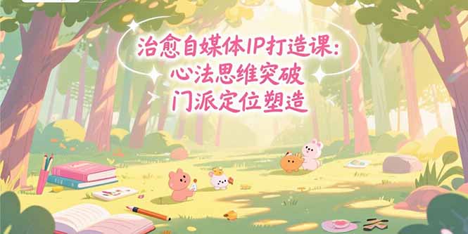 治愈自媒体IP打造课：心法思维突破，门派定位塑造，商业闭环搭建 - 创享网-创享网