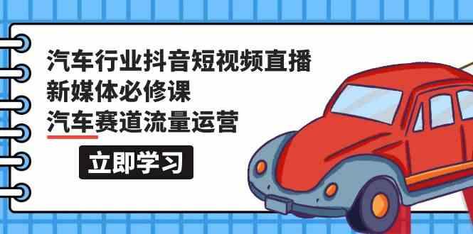 汽车行业抖音短视频直播新媒体必修课，汽车赛道流量运营(118节课) - 创享网-创享网