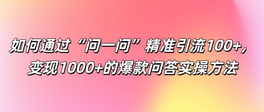 如何通过“问一问”精准引流100+， 变现1000+的爆款问答实操方法 - 创享网-创享网