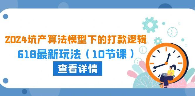 2024坑产算法 模型下的打款逻辑：618最新玩法(10节课 - 创享网-创享网