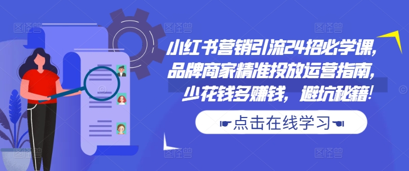 小红书营销引流24招必学课，品牌商家精准投放运营指南，少花钱多赚钱，避坑秘籍! - 创享网-创享网