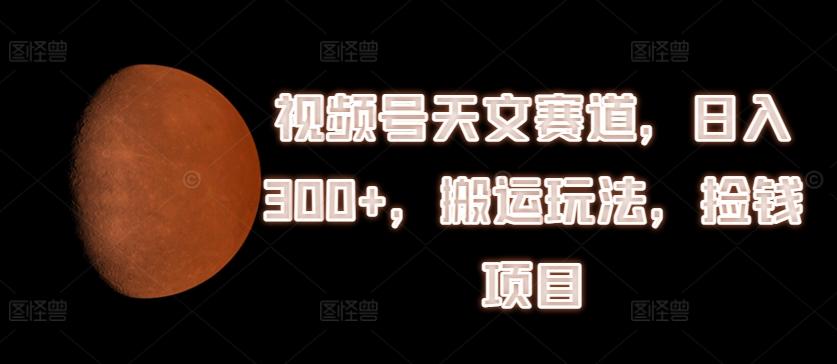 视频号天文赛道，日入300+，搬运玩法，捡钱项目【揭秘】 - 创享网-创享网