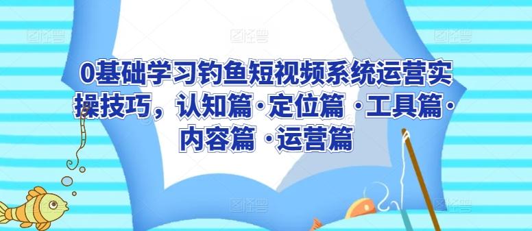 0基础学习钓鱼短视频系统运营实操技巧，认知篇·定位篇 ·工具篇·内容篇 ·运营篇 - 创享网-创享网