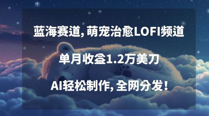 蓝海赛道，萌宠治愈LOFI频道，单月收益1.2万美刀，AI轻松制作，全网分发【揭秘】 - 创享网-创享网