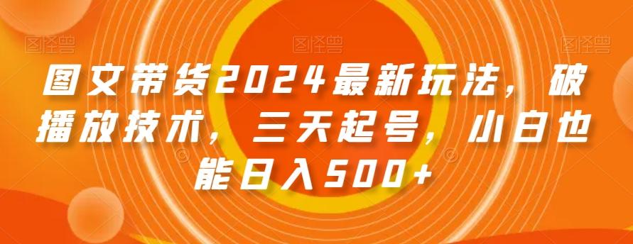 图文带货2024最新玩法，破播放技术，三天起号，小白也能日入500+【揭秘】 - 创享网-创享网