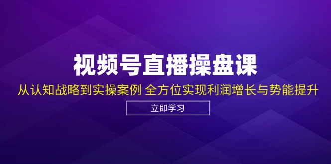 视频号直播操盘课，从认知战略到实操案例 全方位实现利润增长与势能提升 - 创享网-创享网