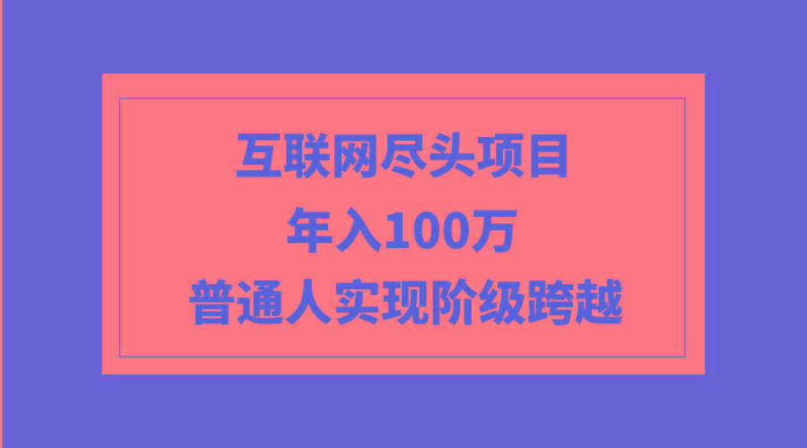 (9250期)互联网尽头项目：年入100W，普通人实现阶级跨越 - 创享网-创享网