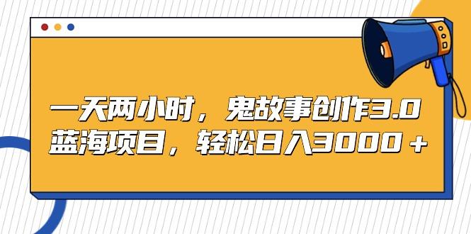 一天两小时，鬼故事创作3.0，蓝海项目，轻松日入3000＋ - 创享网-创享网
