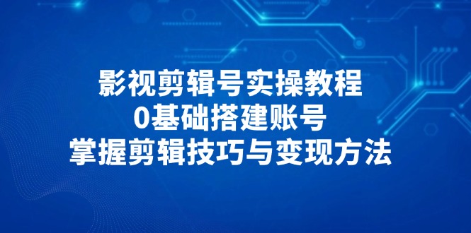 影视剪辑号实操教程，0基础搭建账号，掌握剪辑技巧与变现方法 - 创享网-创享网