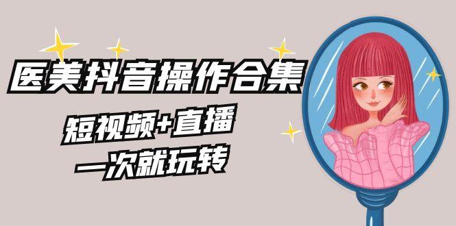 美业全干货·生美·医美抖音操作合集，短视频+直播，一次就玩转 - 创享网-创享网