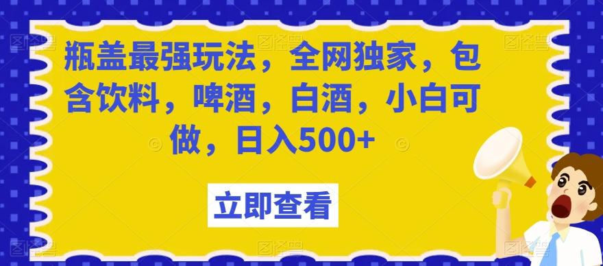 瓶盖最强玩法，全网独家，包含饮料，啤酒，白酒，小白可做，日入500+【揭秘】 - 创享网-创享网