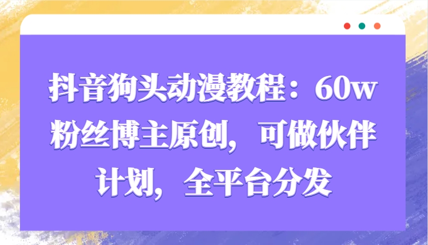 抖音狗头动漫教程：60w粉丝博主原创，可做伙伴计划，全平台分发 - 创享网-创享网