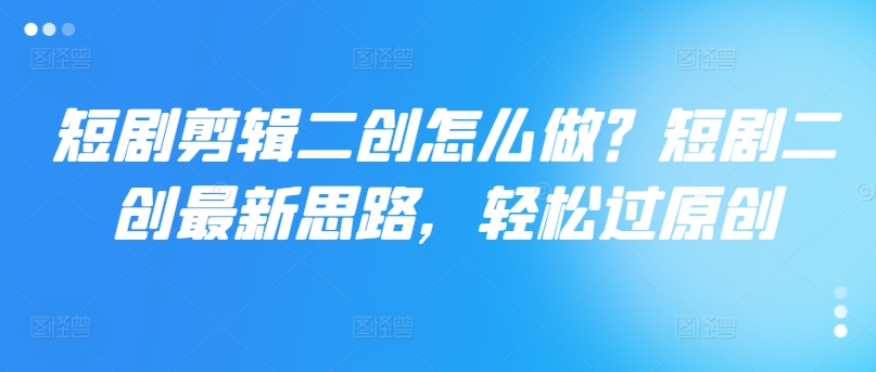 短剧剪辑二创怎么做？短剧二创最新思路，轻松过原创 - 创享网-创享网