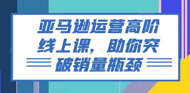 亚马逊运营高阶线上课，助你突破销量瓶颈 - 创享网-创享网
