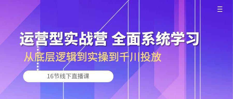 运营型实战营 全面系统学习-从底层逻辑到实操到千川投放(16节线下直播课 - 创享网-创享网