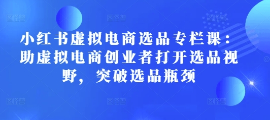 小红书虚拟电商选品专栏课：助虚拟电商创业者打开选品视野，突破选品瓶颈 - 创享网-创享网