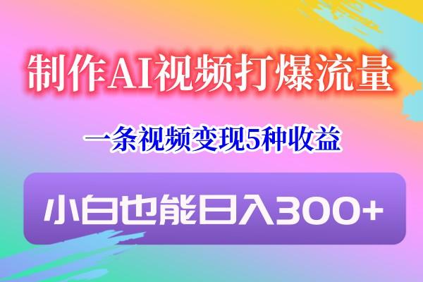 制作AI视频打爆流量，一条视频变现5种收益，小白也能日入300+ - 创享网-创享网