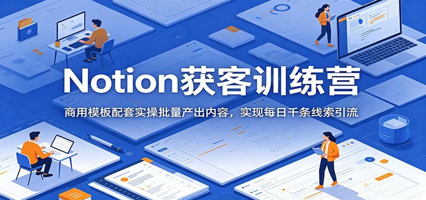 Notion获客训练营：商用模板配套实操批量产出内容，实现每日千条线索引流-创享网