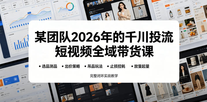 某团队2026年的千川投流短视频全域带货课，从选品测品、吊品玩法、止损控耗到放量起量，完整闭环实战教学-创享网