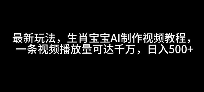 最新玩法，生肖宝宝AI制作视频教程，一条视频播放量可达千万，日入5张【揭秘】 - 创享网-创享网