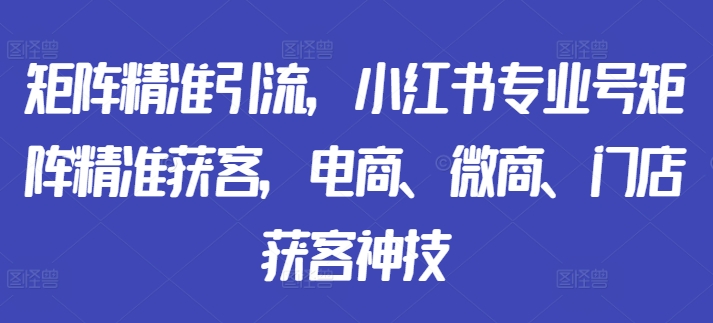 矩阵精准引流，小红书专业号矩阵精准获客，电商、微商、门店获客神技 - 创享网-创享网