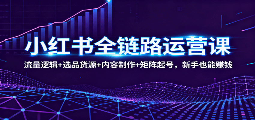 小红书全链路运营课:流量逻辑+选品货源+内容制作+矩阵起号,新手也能赚钱-创享网