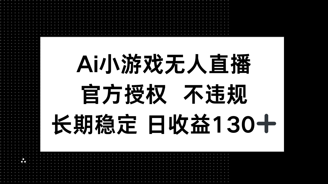 AI小游戏无人直播，官方授权 不违规，单日平均收益130+ - 创享网-创享网