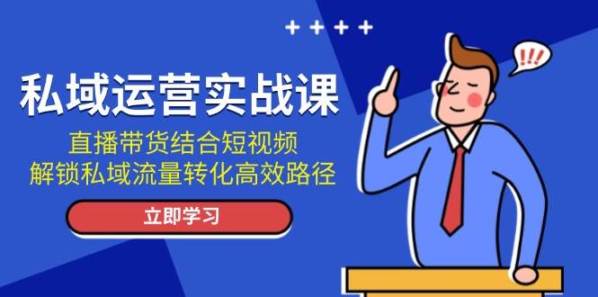 私域运营实战课：直播带货结合短视频，解锁私域流量转化高效路径 - 创享网-创享网