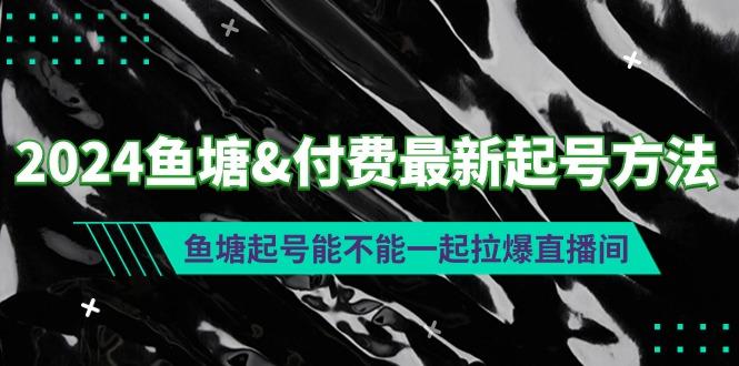 (9507期)2024鱼塘&付费最新起号方法：鱼塘起号能不能一起拉爆直播间 - 创享网-创享网