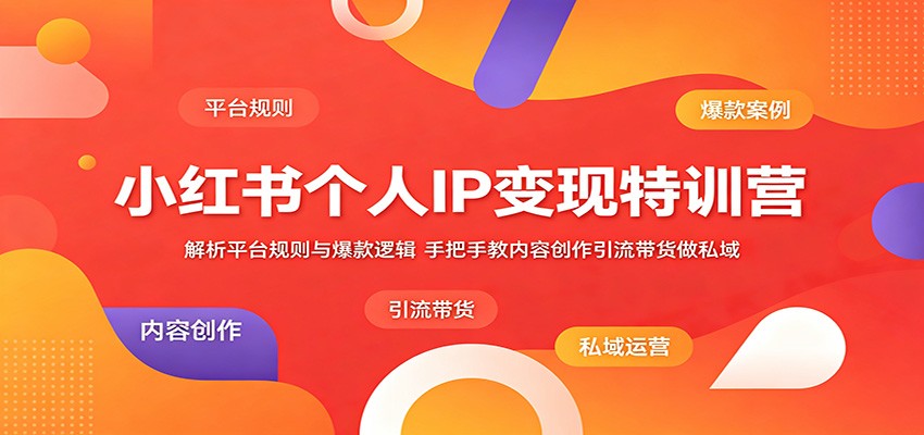 小红书个人IP变现特训营：解析平台规则与爆款逻辑，手把手教内容创作引流带货做私域-创享网