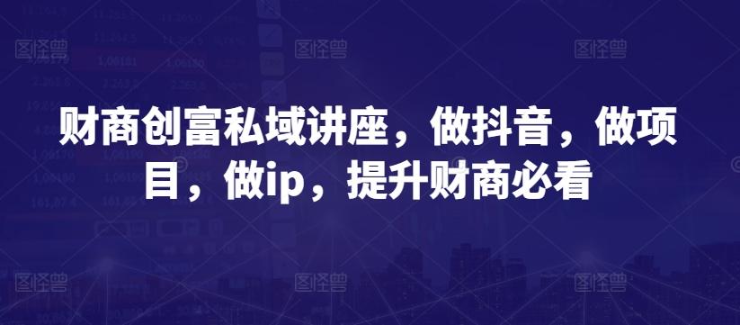 财商创富私域讲座，做抖音，做项目，做ip，提升财商必看 - 创享网-创享网