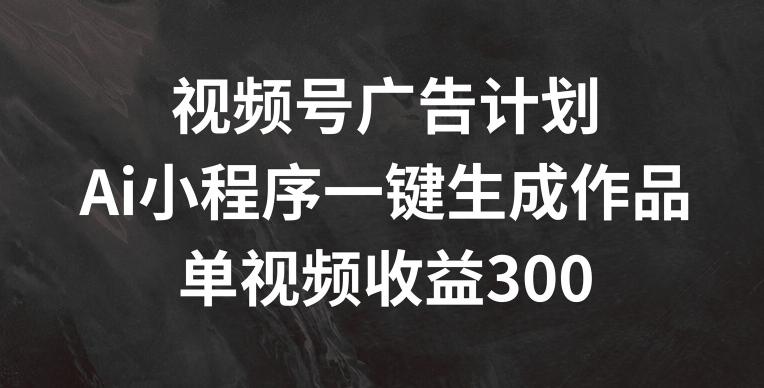 视频号广告计划，AI小程序一键生成作品， 单视频收益300+【揭秘】 - 创享网-创享网