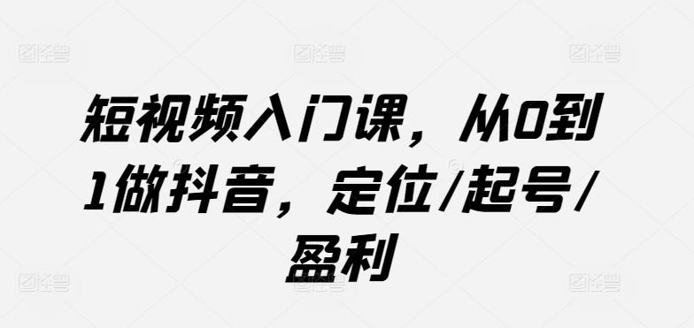 短视频入门课，从0到1做抖音，定位/起号/盈利 - 创享网-创享网