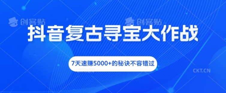 抖音复古寻宝大作战，7天速赚5000+的秘诀不容错过【揭秘】 - 创享网-创享网