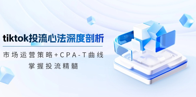 tiktok投流心法深度剖析：市场运营策略+CPA-T曲线，掌握投流精髓 - 创享网-创享网