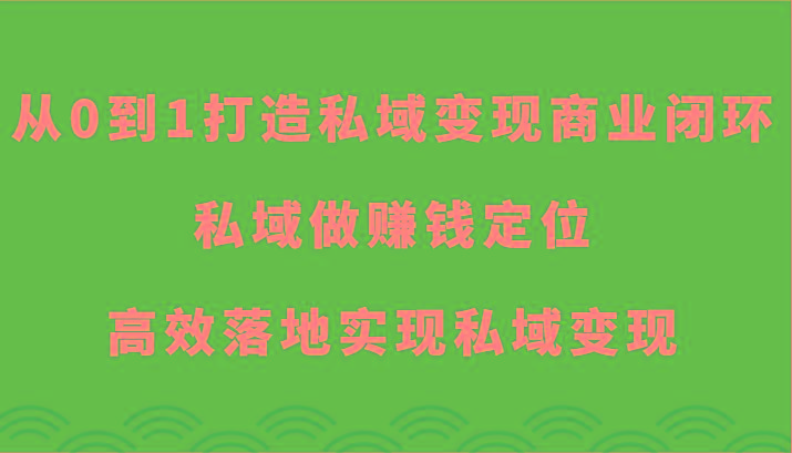 从0到1打造私域变现商业闭环-私域做赚钱定位，高效落地实现私域变现 - 创享网-创享网
