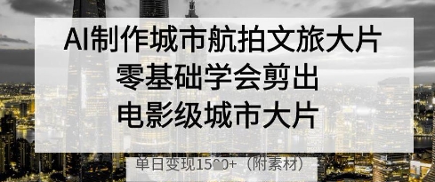 AI制作城市航拍文旅大片，零基础学会剪出电影级城市大片，单日变现多张 - 创享网-创享网