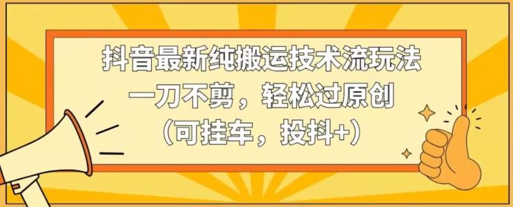 抖音最新纯搬运技术流玩法，一刀不剪，轻松过原创(可挂车，投抖+)【揭秘】 - 创享网-创享网
