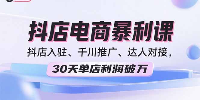 2025抖店电商暴利课，抖店入驻、千川推广、达人对接，30天单店利润破万 - 创享网-创享网