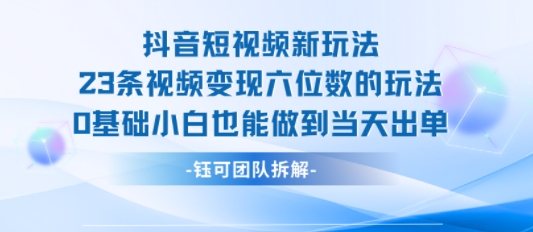 抖音短视频新玩法，23条视频变现六位数，0基础小白也能做到当天出单 - 创享网-创享网