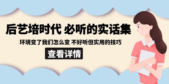 后艺培时代之必听的实话集：环境变了我们怎么变 不好听但实用的技巧 - 创享网-创享网