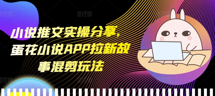 小说推文实操分享，蛋花小说APP拉新故事混剪玩法 - 创享网-创享网