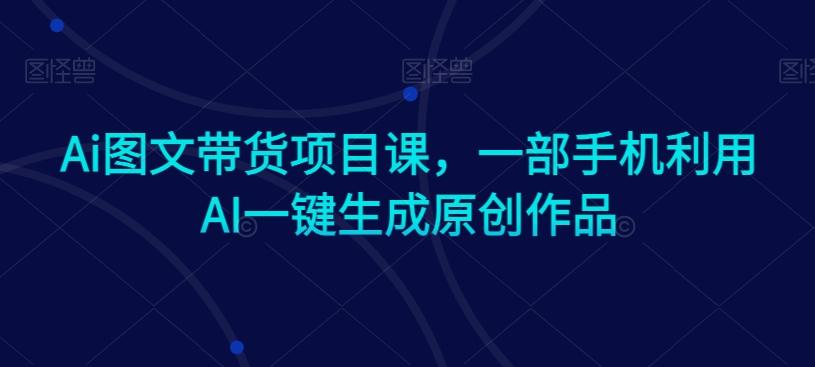 Ai图文带货项目课，一部手机利用AI一键生成原创作品 - 创享网-创享网