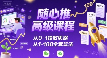 随心推高级课程，从0-1投放思路，也有从1-100的全套玩法 - 创享网-创享网
